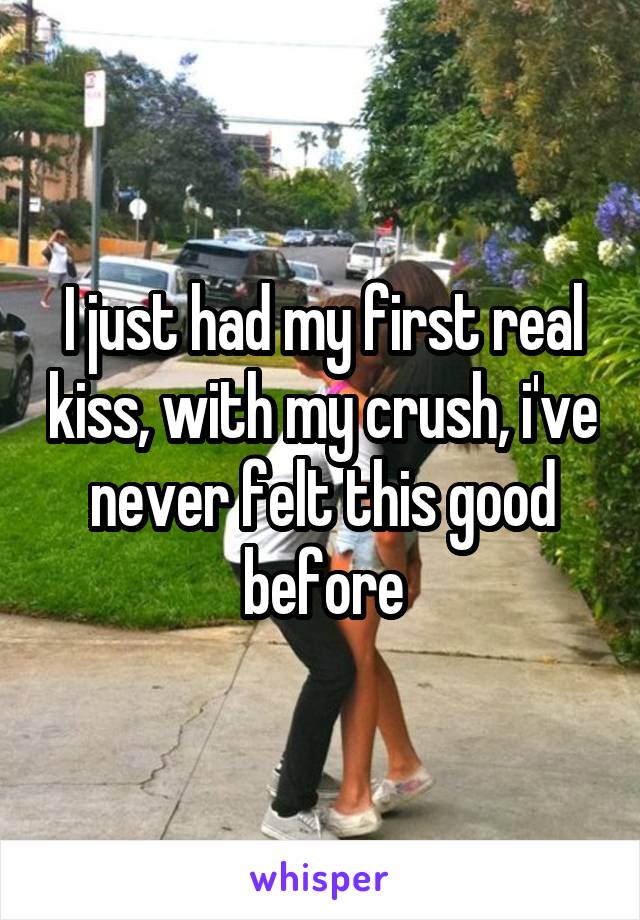 I just had my first real kiss, with my crush, i've never felt this good before