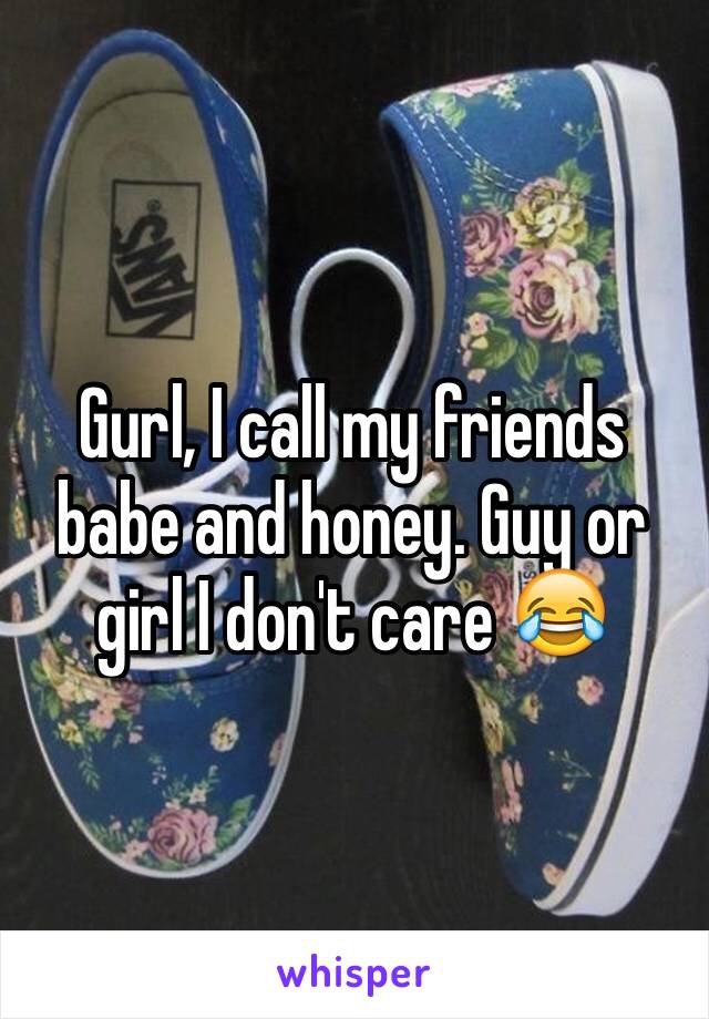 Gurl, I call my friends babe and honey. Guy or girl I don't care 😂