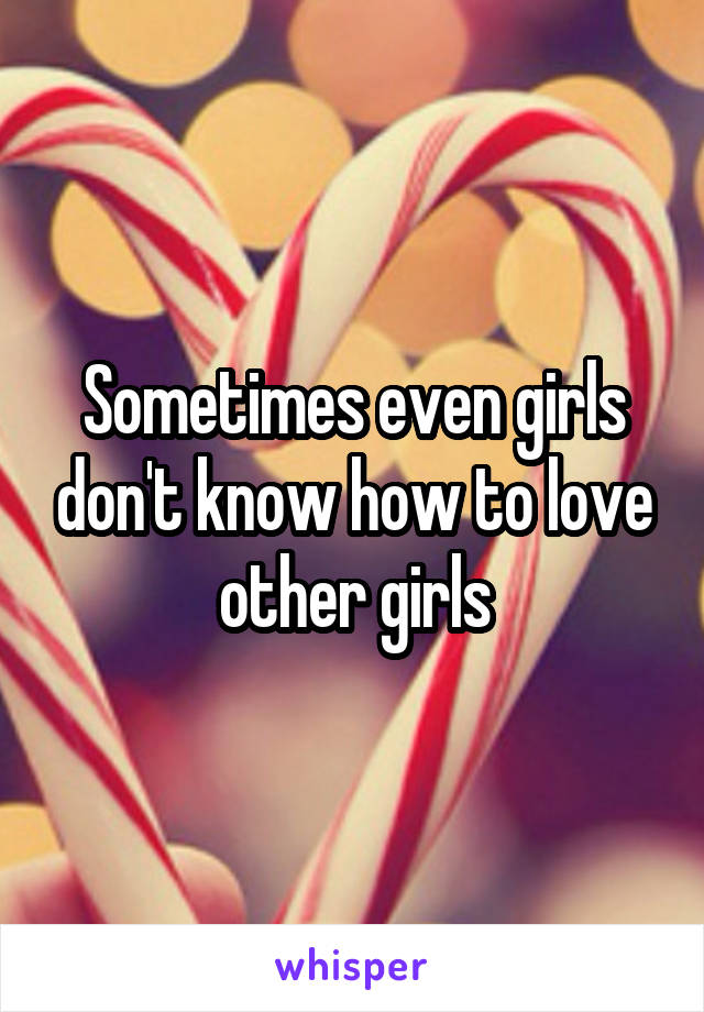 Sometimes even girls don't know how to love other girls