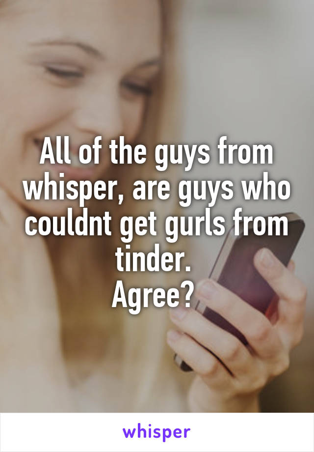 All of the guys from whisper, are guys who couldnt get gurls from tinder. 
Agree? 