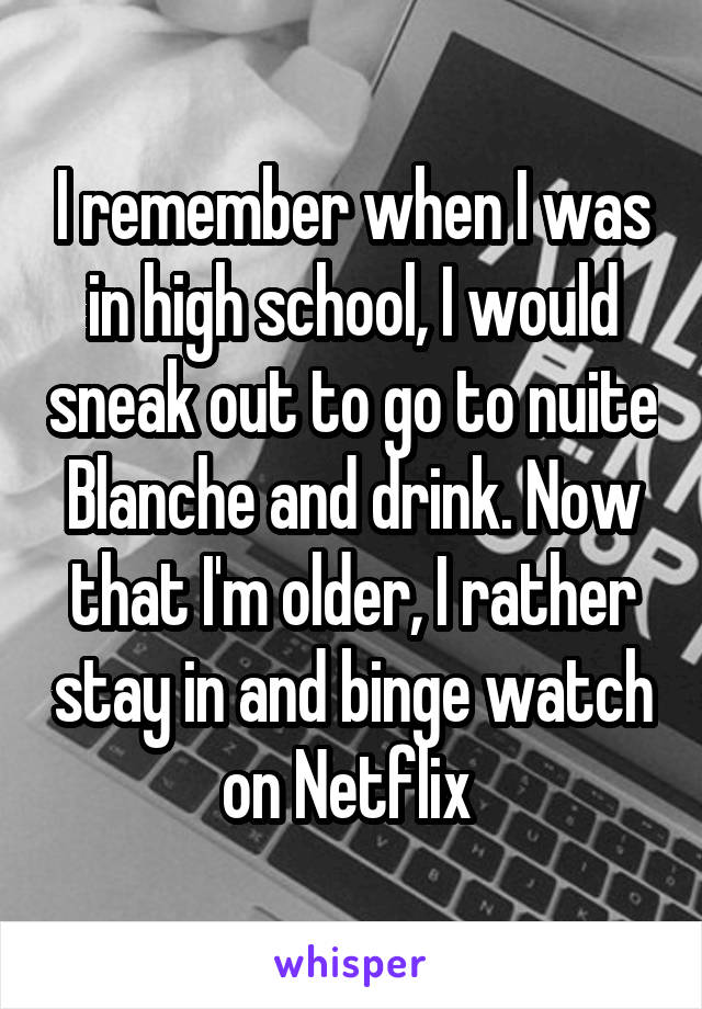 I remember when I was in high school, I would sneak out to go to nuite Blanche and drink. Now that I'm older, I rather stay in and binge watch on Netflix 