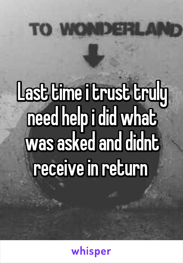 Last time i trust truly need help i did what was asked and didnt receive in return 
