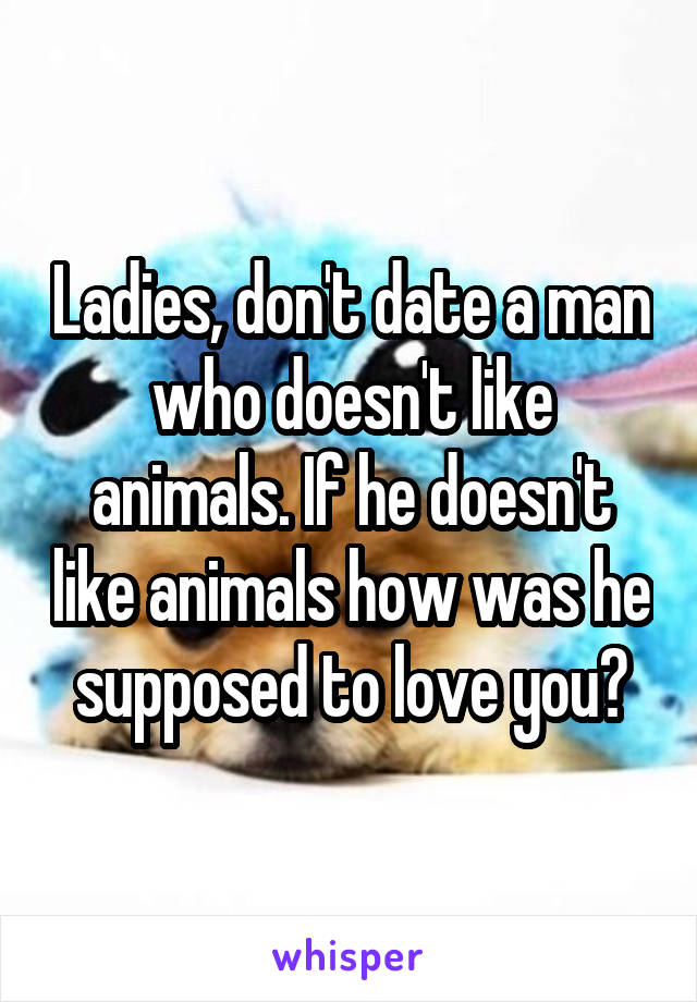 Ladies, don't date a man who doesn't like animals. If he doesn't like animals how was he supposed to love you?