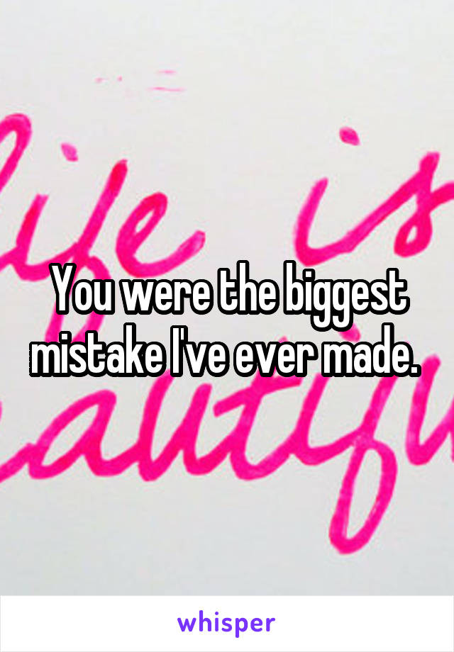 You were the biggest mistake I've ever made. 