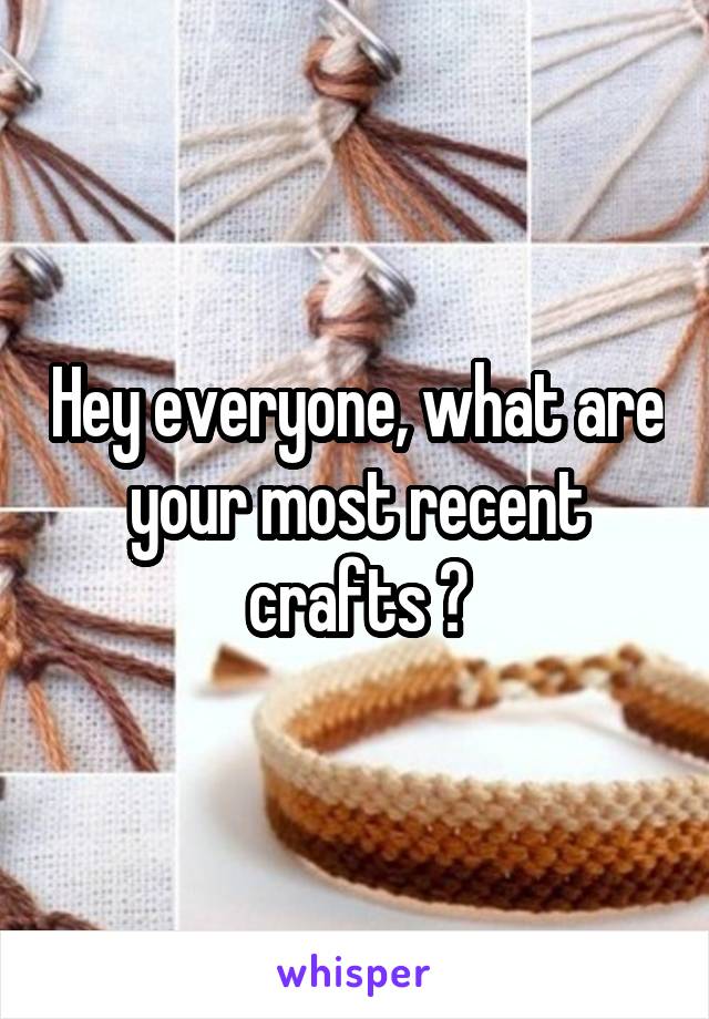 Hey everyone, what are your most recent crafts ?