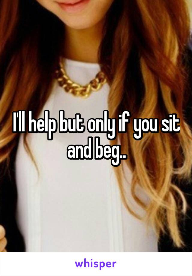 I'll help but only if you sit and beg..