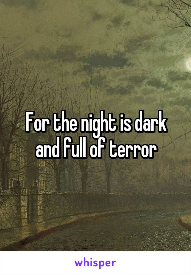 For the night is dark and full of terror