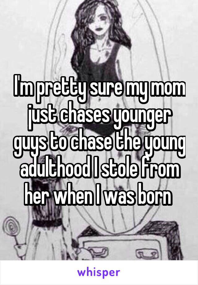 I'm pretty sure my mom just chases younger guys to chase the young adulthood I stole from her when I was born 