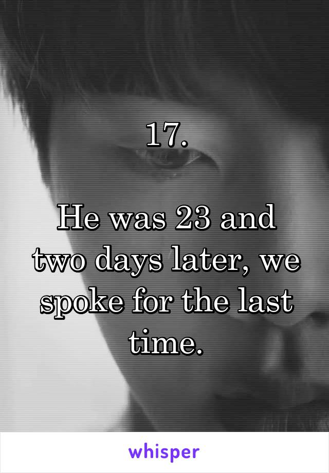 17.

He was 23 and two days later, we spoke for the last time.