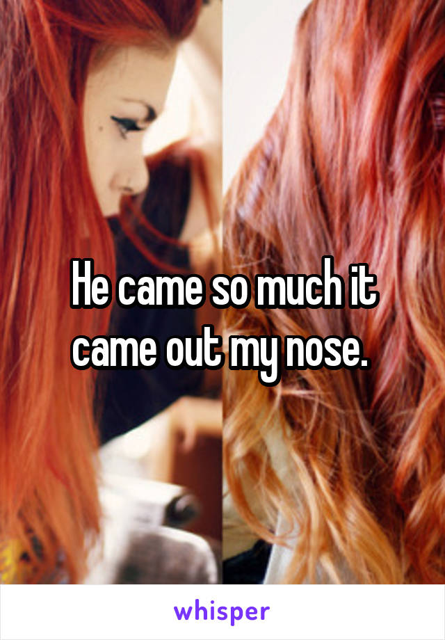 He came so much it came out my nose. 