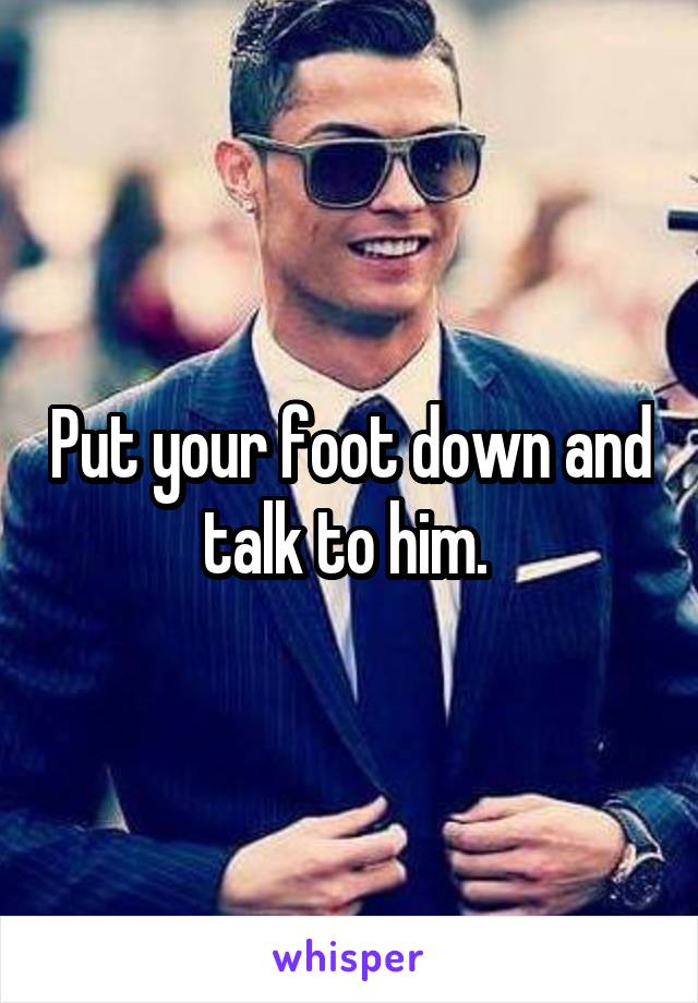 Put your foot down and talk to him. 