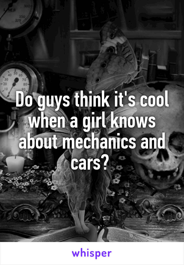 Do guys think it's cool when a girl knows about mechanics and cars? 