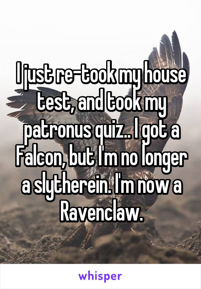 I just re-took my house test, and took my patronus quiz.. I got a Falcon, but I'm no longer a slytherein. I'm now a Ravenclaw.