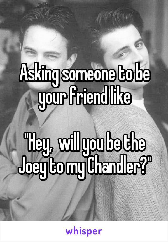 Asking someone to be your friend like

"Hey,  will you be the Joey to my Chandler?"