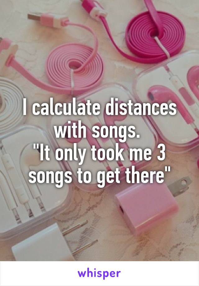 I calculate distances with songs. 
"It only took me 3 songs to get there"