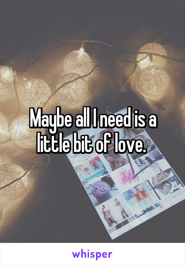 Maybe all I need is a little bit of love. 