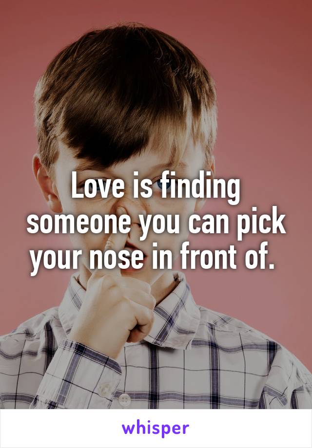 Love is finding someone you can pick your nose in front of. 