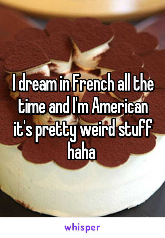 I dream in French all the time and I'm American it's pretty weird stuff haha 