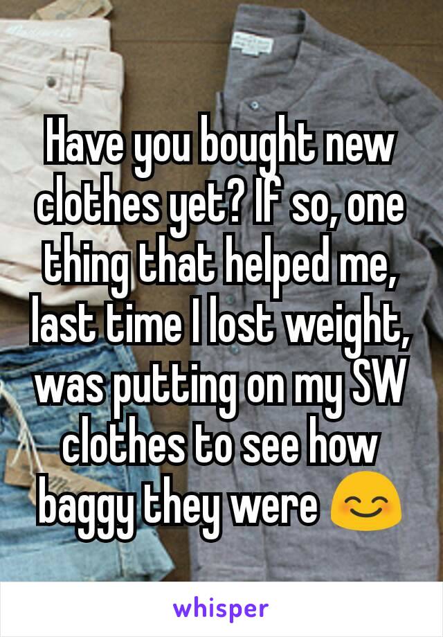 Have you bought new clothes yet? If so, one thing that helped me, last time I lost weight, was putting on my SW clothes to see how baggy they were 😊