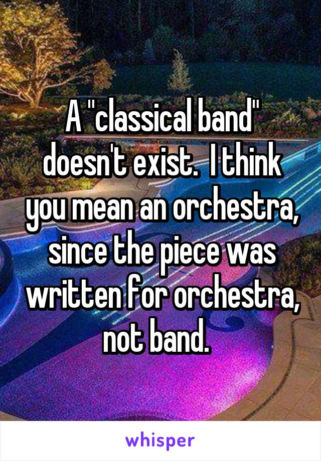 A "classical band" doesn't exist.  I think you mean an orchestra, since the piece was written for orchestra, not band.  