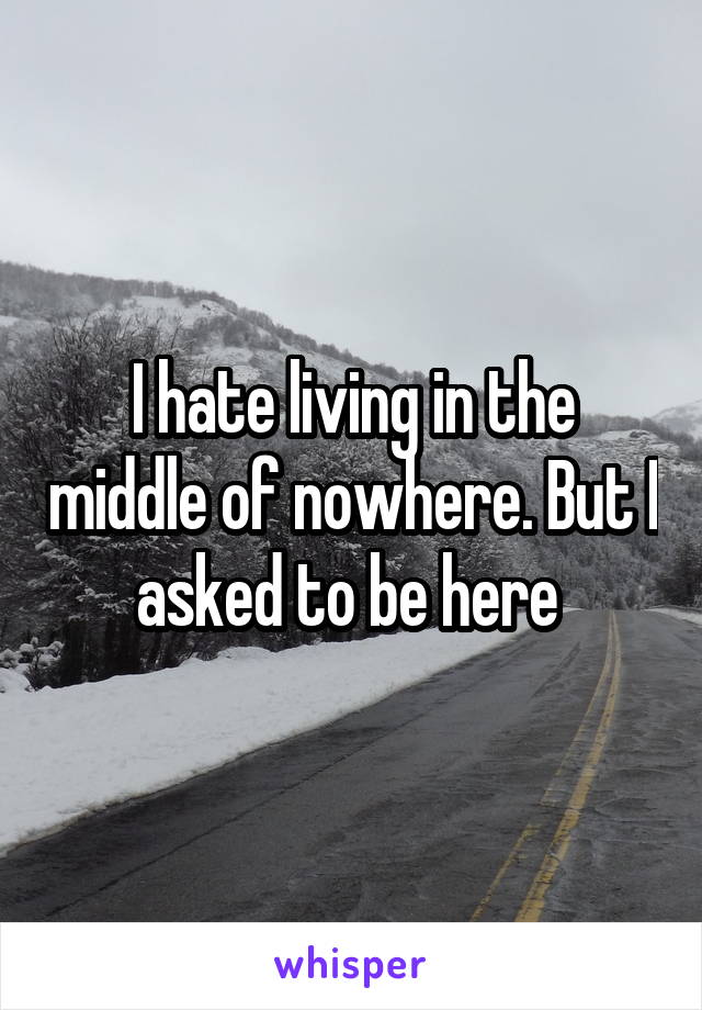 I hate living in the middle of nowhere. But I asked to be here 