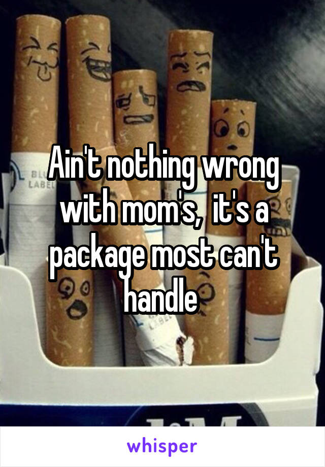 Ain't nothing wrong with mom's,  it's a package most can't handle 