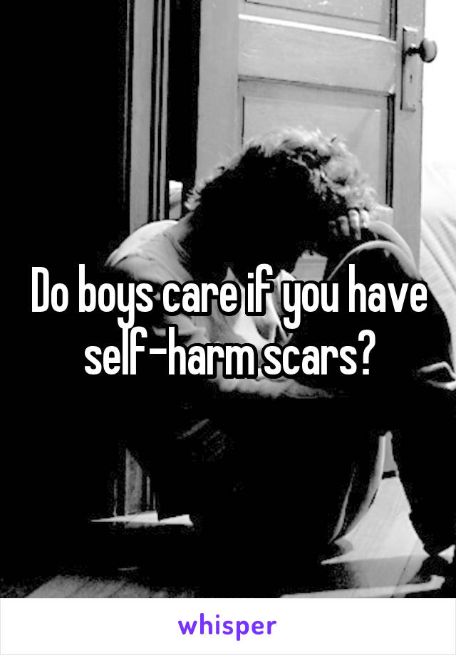 Do boys care if you have self-harm scars?