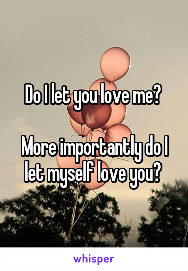 Do I let you love me? 

More importantly do I let myself love you? 