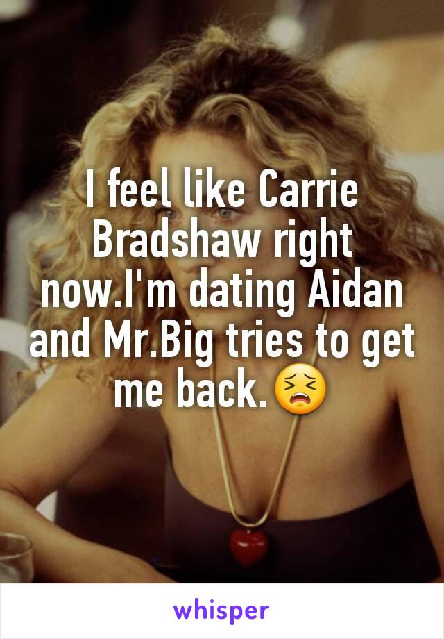 I feel like Carrie Bradshaw right now.I'm dating Aidan and Mr.Big tries to get me back.😣