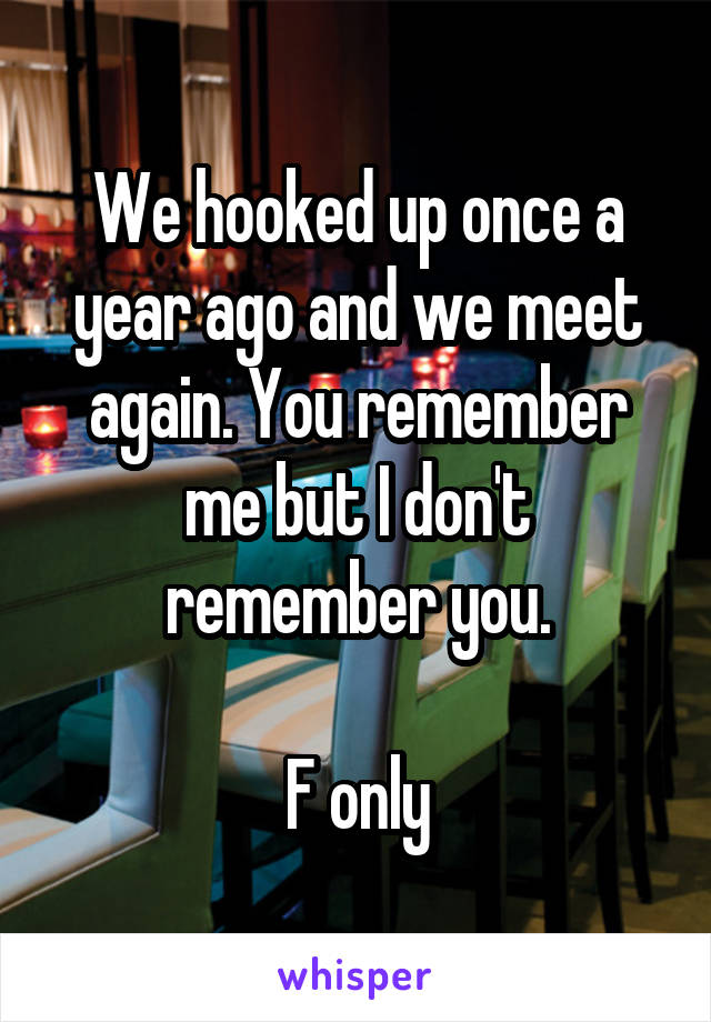 We hooked up once a year ago and we meet again. You remember me but I don't remember you.

F only