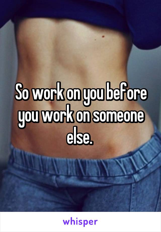 So work on you before you work on someone else. 