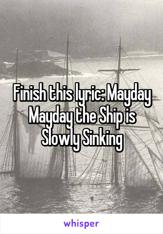 Finish this lyric: Mayday Mayday the Ship is Slowly Sinking