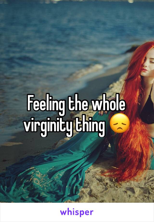 Feeling the whole virginity thing 😞