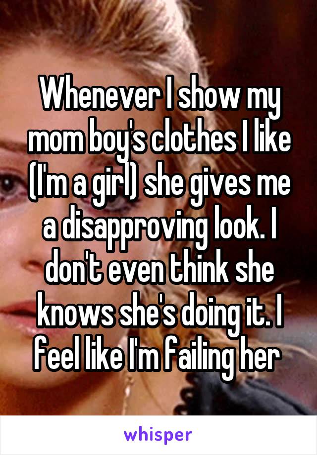 Whenever I show my mom boy's clothes I like (I'm a girl) she gives me a disapproving look. I don't even think she knows she's doing it. I feel like I'm failing her 