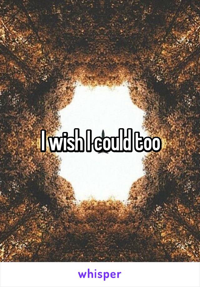 I wish I could too