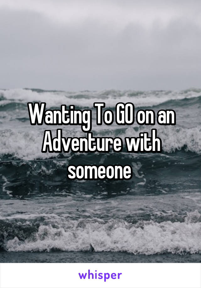 Wanting To GO on an Adventure with someone 