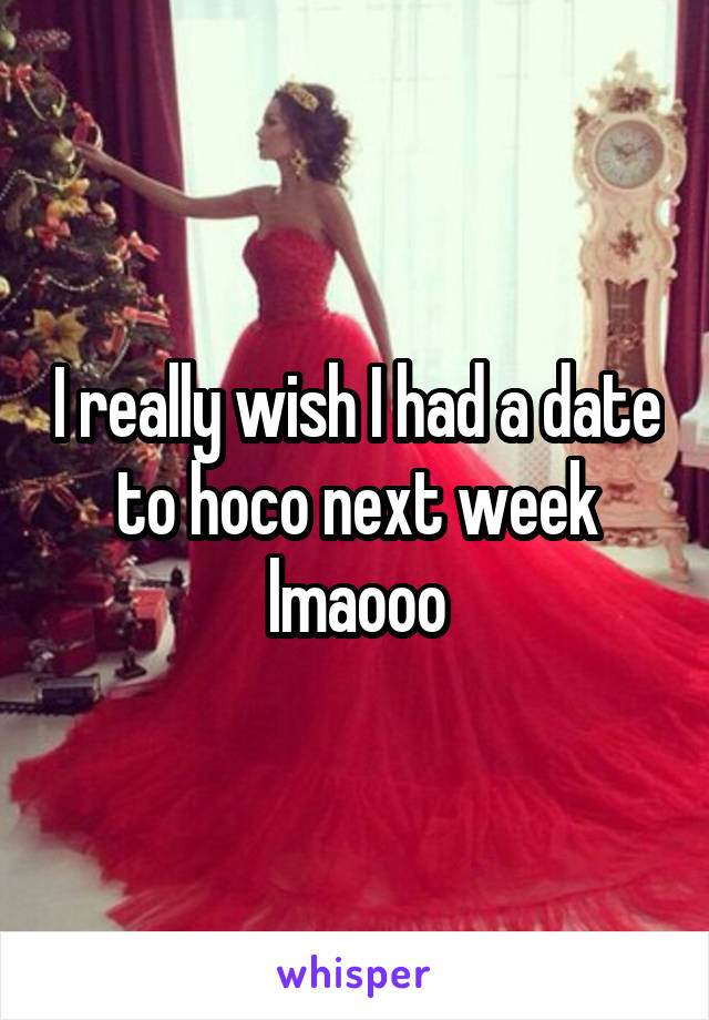 I really wish I had a date to hoco next week lmaooo