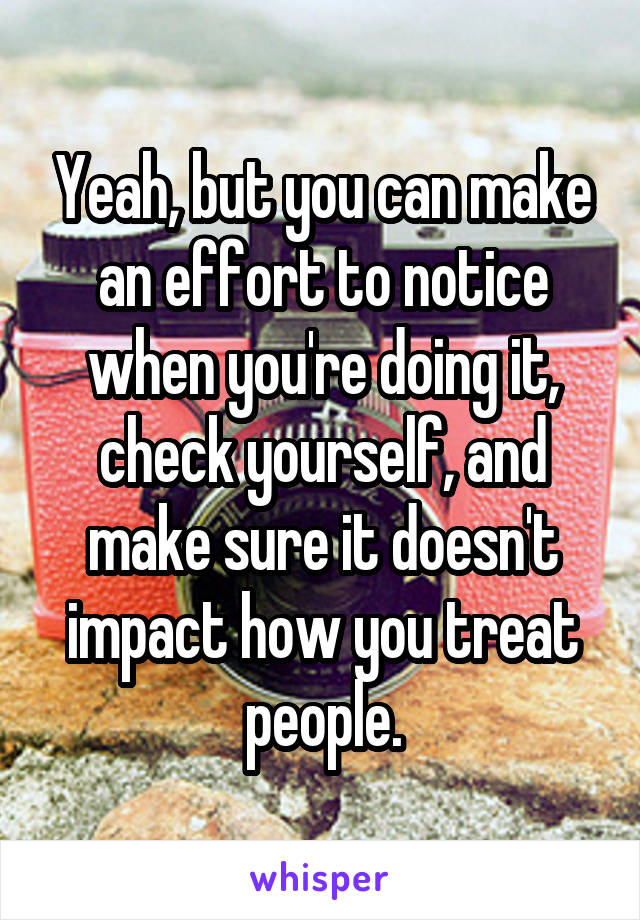 Yeah, but you can make an effort to notice when you're doing it, check yourself, and make sure it doesn't impact how you treat people.