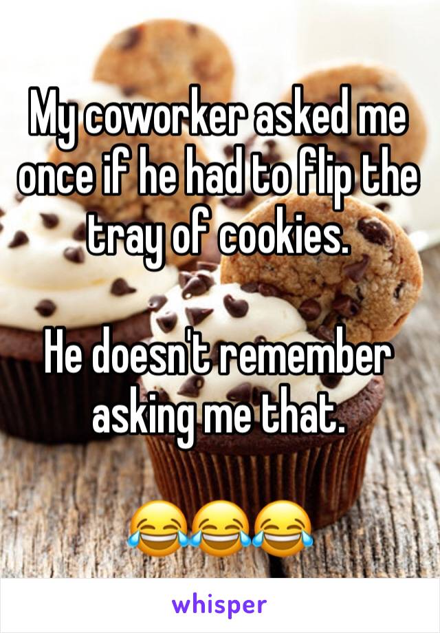 My coworker asked me once if he had to flip the tray of cookies.

He doesn't remember asking me that.

😂😂😂