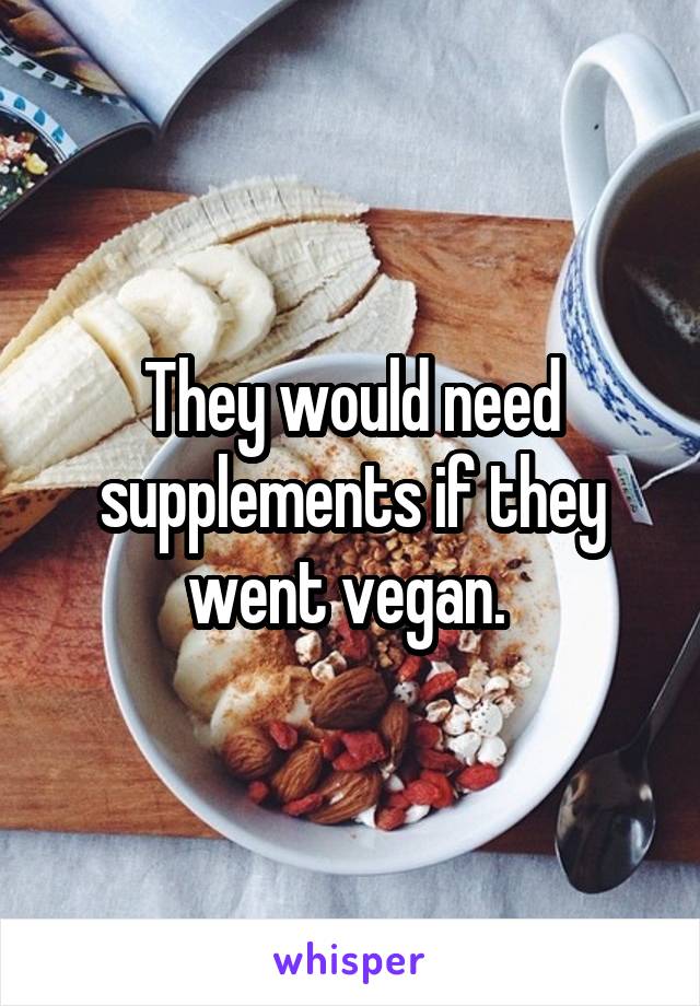 They would need supplements if they went vegan. 