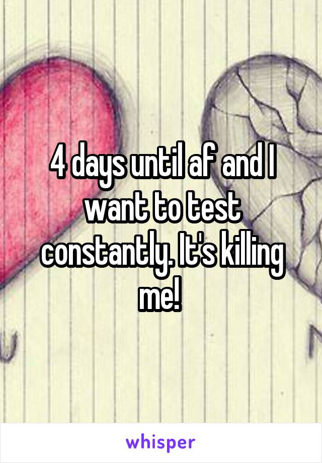 4 days until af and I want to test constantly. It's killing me! 