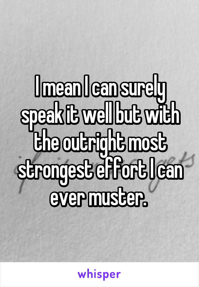 I mean I can surely speak it well but with the outright most strongest effort I can ever muster. 