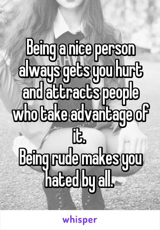 Being a nice person always gets you hurt and attracts people who take advantage of it. 
Being rude makes you hated by all. 