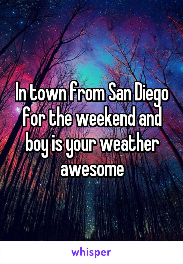 In town from San Diego for the weekend and boy is your weather awesome