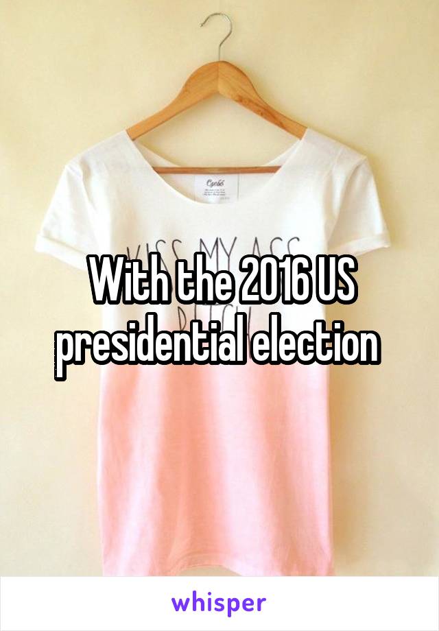 With the 2016 US presidential election 