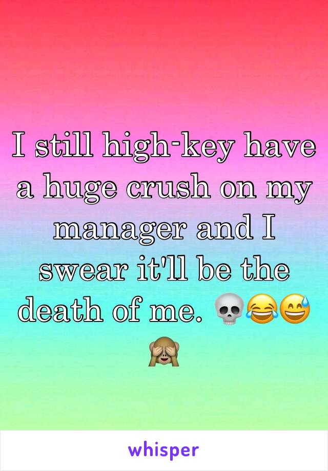 I still high-key have a huge crush on my manager and I swear it'll be the death of me. 💀😂😅🙈