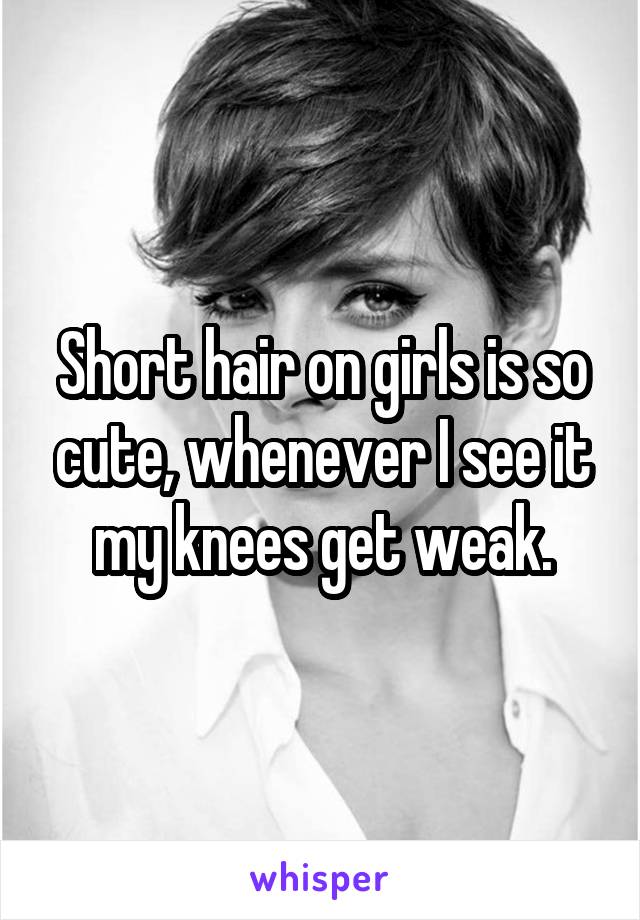 Short hair on girls is so cute, whenever I see it my knees get weak.