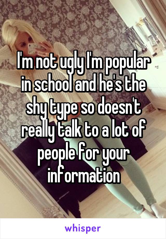 I'm not ugly I'm popular in school and he's the shy type so doesn't really talk to a lot of people for your information