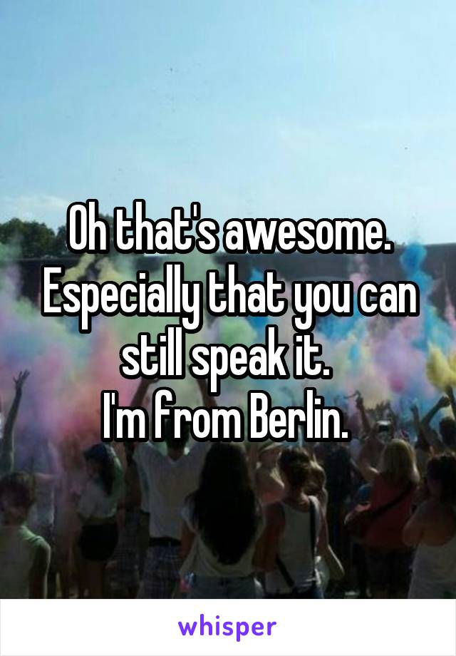 Oh that's awesome. Especially that you can still speak it. 
I'm from Berlin. 