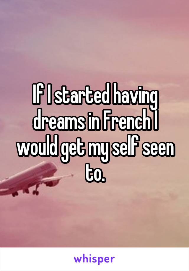 If I started having dreams in French I would get my self seen to.